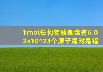 1mol任何物质都含有6.02x10^23个原子是对是错